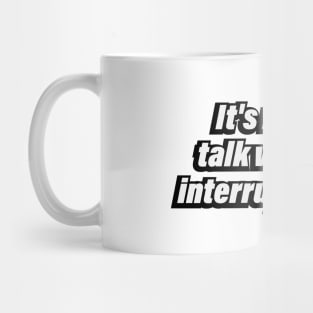 It's rude to talk while I'm interrupting you Mug